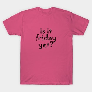 is it friday yet?? T-Shirt